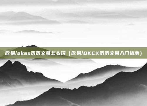 欧易/okex币币交易怎么玩（欧易/OKEX币币交易入门指南）