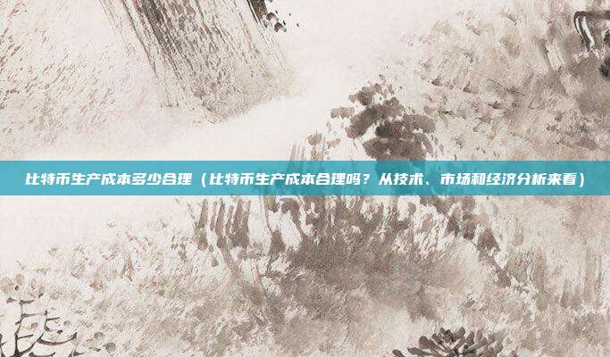 比特币生产成本多少合理（比特币生产成本合理吗？从技术、市场和经济分析来看）