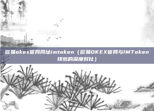 欧易okex官网网址imtoken（欧易OKEX官网与IMToken钱包的深度对比）