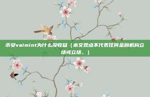 币安vaimint为什么没收益（本文观点不代表任何金融机构立场或立场。）