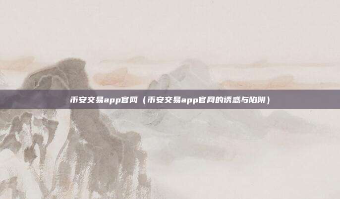 币安交易app官网（币安交易app官网的诱惑与陷阱）