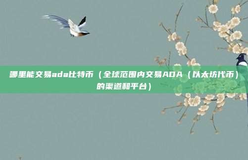 哪里能交易ada比特币（全球范围内交易ADA（以太坊代币）的渠道和平台）