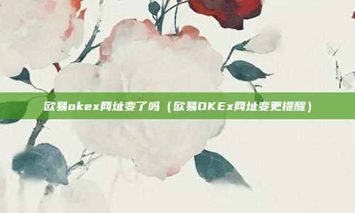 欧易okex网址变了吗（欧易OKEx网址变更提醒）