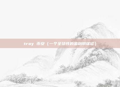 troy 币安（一个全球性的金融阴谋论）