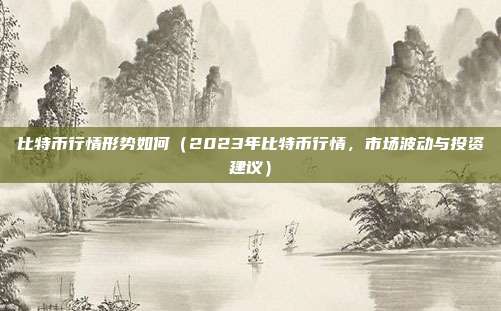 比特币行情形势如何（2023年比特币行情，市场波动与投资建议）