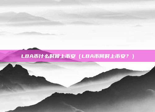 LBA币什么时候上币安（LBA币何时上币安？）