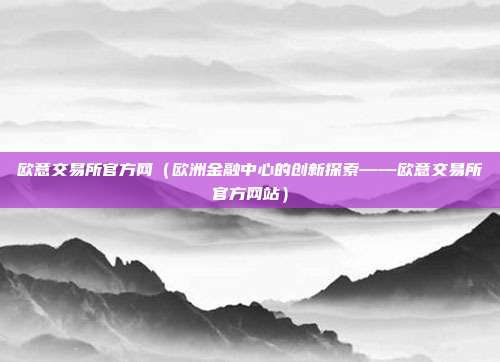 欧意交易所官方网（欧洲金融中心的创新探索——欧意交易所官方网站）