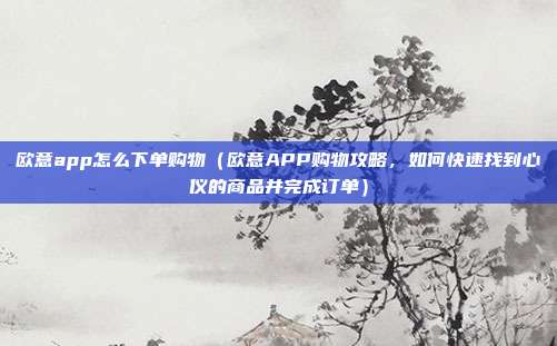 欧意app怎么下单购物（欧意APP购物攻略，如何快速找到心仪的商品并完成订单）