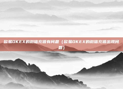 欧易OKEX的微信充值有问题（欧易OKEX的微信充值出现问题）