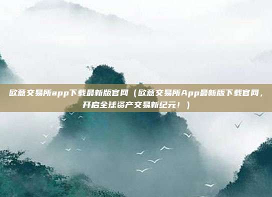 欧意交易所app下载最新版官网（欧意交易所App最新版下载官网，开启全球资产交易新纪元！）