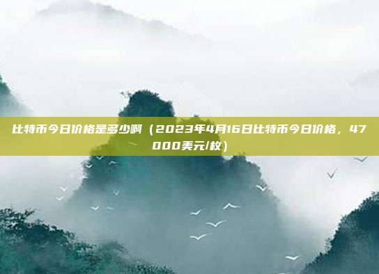 比特币今日价格是多少啊（2023年4月16日比特币今日价格，47000美元/枚）