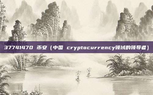 37741470 币安（中国 cryptocurrency领域的领导者）