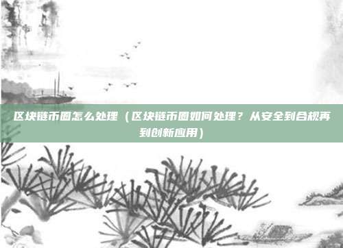 区块链币圈怎么处理（区块链币圈如何处理？从安全到合规再到创新应用）