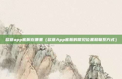 欧意app客服在哪里（欧意App客服的常见位置和联系方式）