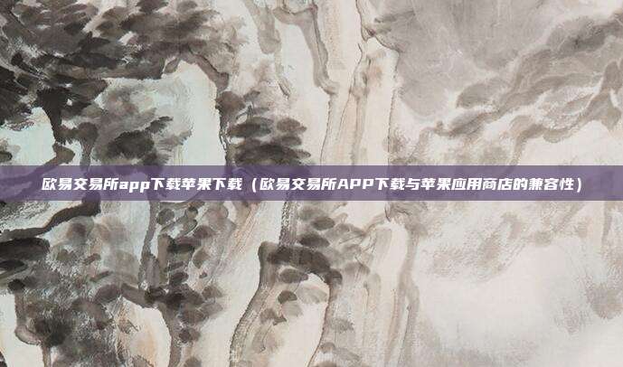 欧易交易所app下载苹果下载（欧易交易所APP下载与苹果应用商店的兼容性）