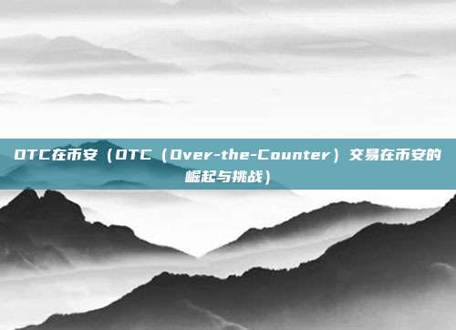 OTC在币安（OTC（Over-the-Counter）交易在币安的崛起与挑战）