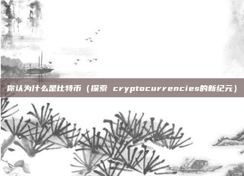 你认为什么是比特币（探索 cryptocurrencies的新纪元）