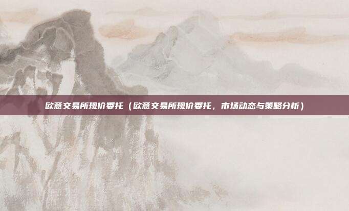 欧意交易所现价委托（欧意交易所现价委托，市场动态与策略分析）