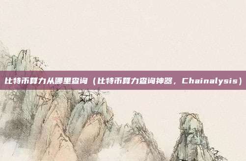 比特币算力从哪里查询（比特币算力查询神器，Chainalysis）