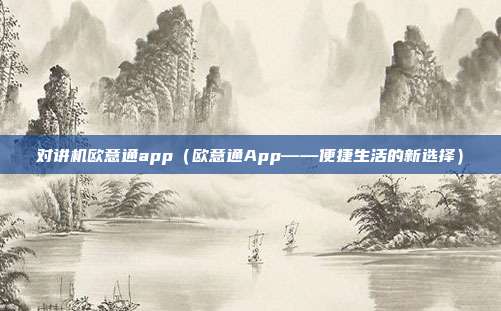 对讲机欧意通app（欧意通App——便捷生活的新选择）