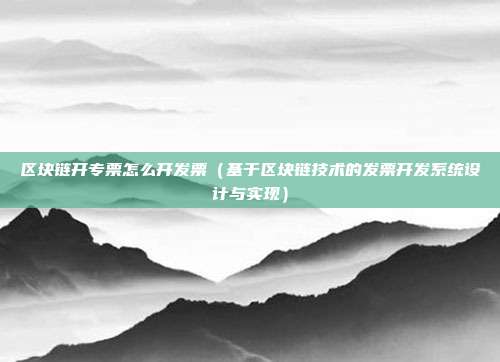 区块链开专票怎么开发票（基于区块链技术的发票开发系统设计与实现）