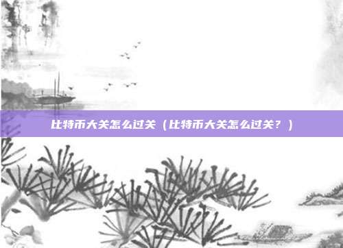 比特币大关怎么过关（比特币大关怎么过关？）