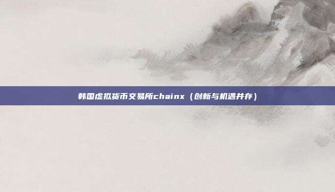 韩国虚拟货币交易所chainx（创新与机遇并存）