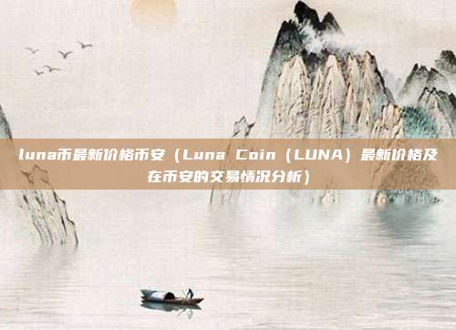 luna币最新价格币安（Luna Coin（LUNA）最新价格及在币安的交易情况分析）