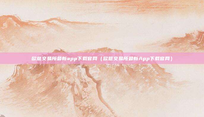 欧意交易所最新app下载官网（欧意交易所最新App下载官网）