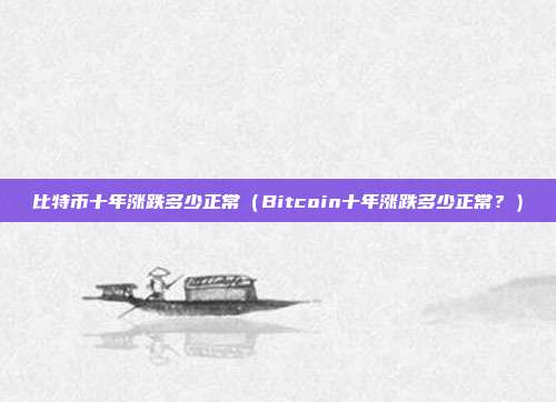 比特币十年涨跌多少正常（Bitcoin十年涨跌多少正常？）