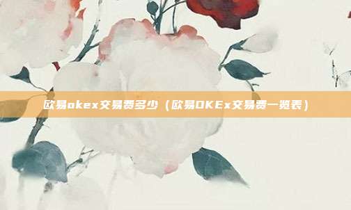 欧易okex交易费多少（欧易OKEx交易费一览表）