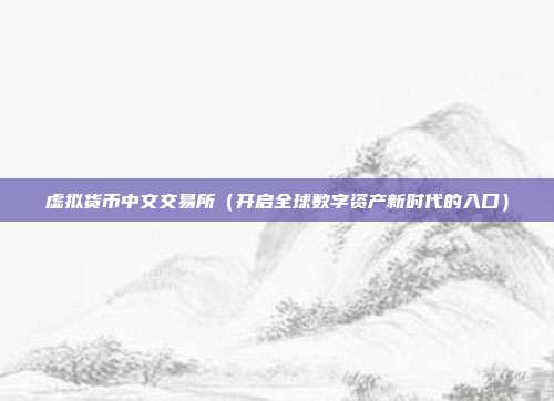 虚拟货币中文交易所（开启全球数字资产新时代的入口）