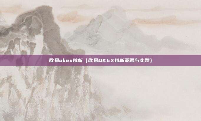 欧易okex拉新（欧易OKEX拉新策略与实践）