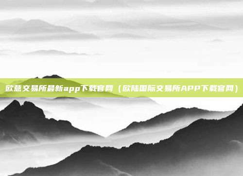 欧意交易所最新app下载官网（欧陆国际交易所APP下载官网）