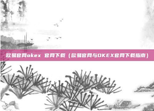 欧易官网okex 官网下载（欧易官网与OKEX官网下载指南）