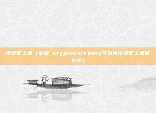 币安矿工费（中国 cryptocurrency交易所币安矿工费用分析）