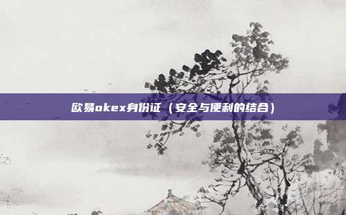 欧易okex身份证（安全与便利的结合）