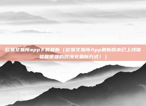 欧易交易所app下载最新（欧易交易所App最新版本已上线体验最便捷的跨境交易新方式！）