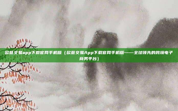 欧意交易app下载官网手机版（欧意交易App下载官网手机版——全球领先的跨境电子商务平台）