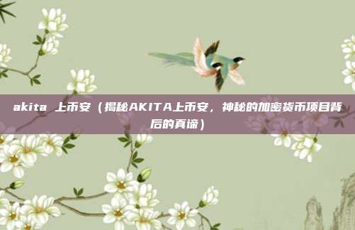 akita 上币安（揭秘AKITA上币安，神秘的加密货币项目背后的真谛）