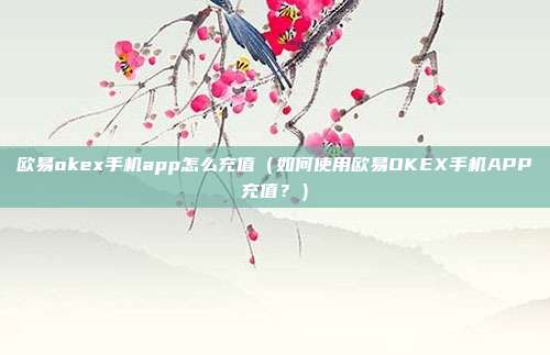 欧易okex手机app怎么充值（如何使用欧易OKEX手机APP充值？）