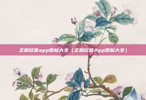 正版欧意app图标大全（正版欧意App图标大全）