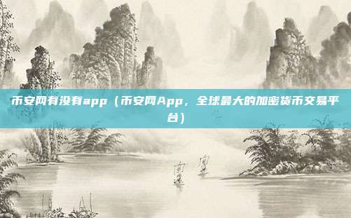 币安网有没有app（币安网App，全球最大的加密货币交易平台）