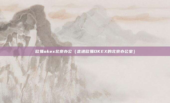 欧易okex北京办公（走进欧易OKEX的北京办公室）