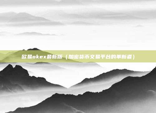 欧易okex最新版（加密货币交易平台的革新者）