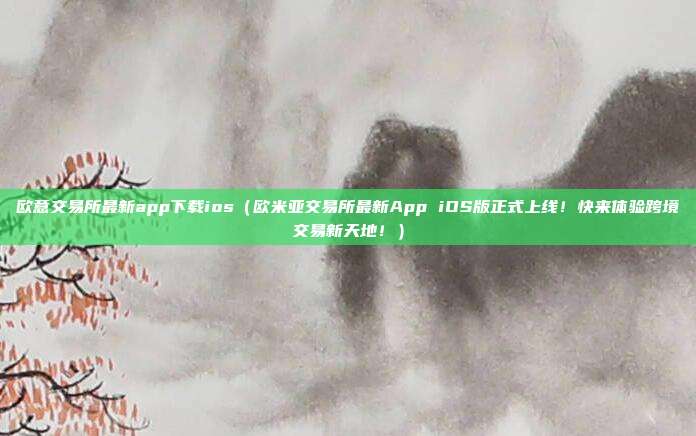 欧意交易所最新app下载ios（欧米亚交易所最新App iOS版正式上线！快来体验跨境交易新天地！）