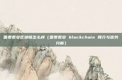 国泰君安区块链怎么样（国泰君安 blockchain 简介与优势分析）