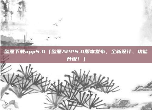 欧意下载app5.0（欧意APP5.0版本发布，全新设计、功能升级！）