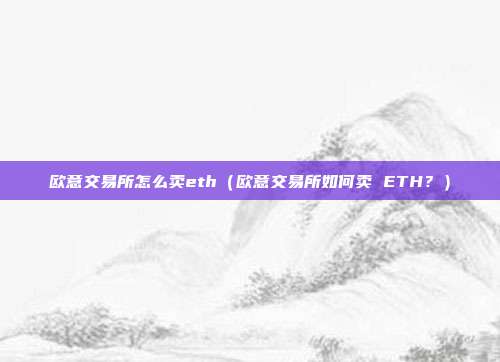 欧意交易所怎么卖eth（欧意交易所如何卖 ETH？）