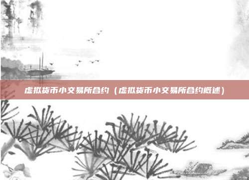 虚拟货币小交易所合约（虚拟货币小交易所合约概述）